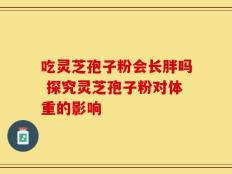 吃灵芝孢子粉会长胖吗 探究灵芝孢子粉对体重的影响