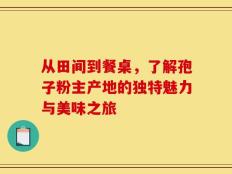 从田间到餐桌，了解孢子粉主产地的独特魅力与美味之旅