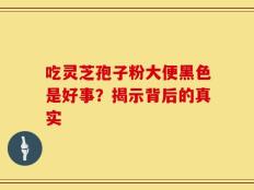 吃灵芝孢子粉大便黑色是好事？揭示背后的真实