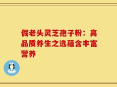 倔老头灵芝孢子粉：高品质养生之选蕴含丰富营养