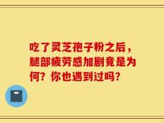 吃了灵芝孢子粉之后，腿部疲劳感加剧竟是为何？你也遇到过吗？