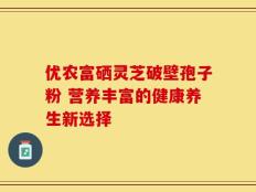 优农富硒灵芝破壁孢子粉 营养丰富的健康养生新选择