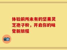 体验前所未有的坚果灵芝孢子粉，开启你的味觉新旅程