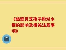 《破壁灵芝孢子粉对小便的影响及相关注意事项》