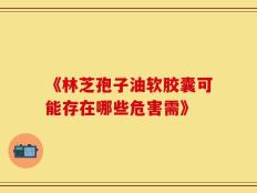 《林芝孢子油软胶囊可能存在哪些危害需》