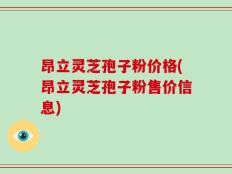 昂立灵芝孢子粉价格(昂立灵芝孢子粉售价信息)