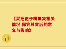 《灵芝孢子粉批复相关情况 探究其背后的意义与影响》