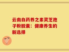 云南白药养之素灵芝孢子粉胶囊：健康养生的新选择