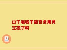 口干喉咙干能否食用灵芝孢子粉