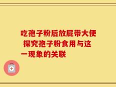 吃孢子粉后放屁带大便 探究孢子粉食用与这一现象的关联