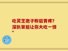 吃灵芝孢子粉后胃疼？深扒背后让你大吃一惊”