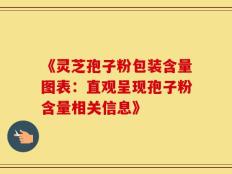 《灵芝孢子粉包装含量图表：直观呈现孢子粉含量相关信息》