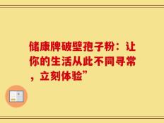 储康牌破壁孢子粉：让你的生活从此不同寻常，立刻体验”