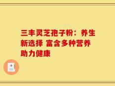 三丰灵芝孢子粉：养生新选择 富含多种营养助力健康
