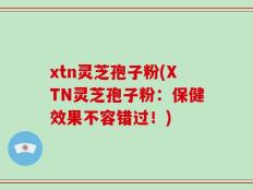 xtn灵芝孢子粉(XTN灵芝孢子粉：保健效果不容错过！)