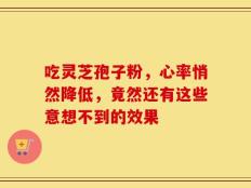 吃灵芝孢子粉，心率悄然降低，竟然还有这些意想不到的效果