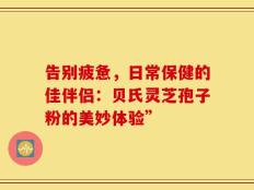 告别疲惫，日常保健的佳伴侣：贝氏灵芝孢子粉的美妙体验”