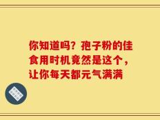 你知道吗？孢子粉的佳食用时机竟然是这个，让你每天都元气满满