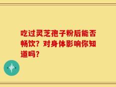 吃过灵芝孢子粉后能否畅饮？对身体影响你知道吗？