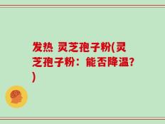 发热 灵芝孢子粉(灵芝孢子粉：能否降温？)