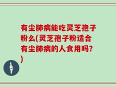 有尘肺病能吃灵芝孢子粉么(灵芝孢子粉适合有尘肺病的人食用吗？)
