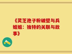 《灵芝孢子粉破壁与兵姐姐：独特的关联与故事》