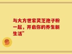 与大方世家灵芝孢子粉一起，开启你的养生新生活”