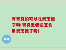 有胃炎的可以吃灵芝孢子粉(胃炎患者适宜食用灵芝孢子粉)