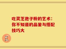 吃灵芝孢子粉的艺术：你不知道的品鉴与搭配技巧大