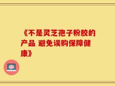 《不是灵芝孢子粉胶的产品 避免误购保障健康》