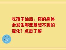 吃孢子油后，你的身体会发生哪些意想不到的变化？点击了解
