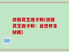 侨薇灵芝孢子粉(侨薇灵芝孢子粉：自然养生秘籍)