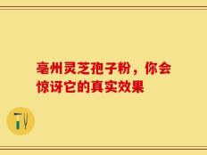亳州灵芝孢子粉，你会惊讶它的真实效果