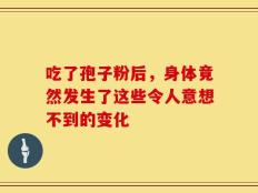 吃了孢子粉后，身体竟然发生了这些令人意想不到的变化
