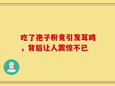 吃了孢子粉竟引发耳鸣，背后让人震惊不已
