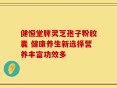 健恒堂牌灵芝孢子粉胶囊 健康养生新选择营养丰富功效多
