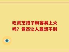 吃灵芝孢子粉容易上火吗？竟然让人意想不到