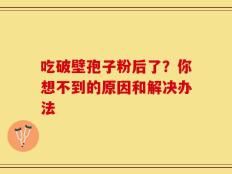 吃破壁孢子粉后了？你想不到的原因和解决办法