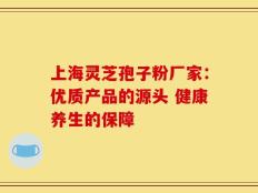 上海灵芝孢子粉厂家：优质产品的源头 健康养生的保障