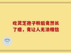 吃灵芝孢子粉后竟然长了痘，竟让人无法相信