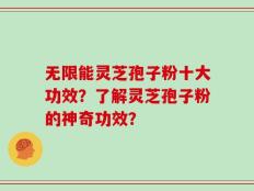 无限能灵芝孢子粉十大功效？了解灵芝孢子粉的神奇功效？