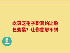 吃灵芝孢子粉真的让脸色变黑？让你意想不到