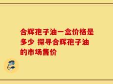 合辉孢子油一盒价格是多少 探寻合辉孢子油的市场售价