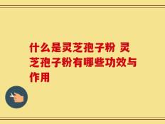 什么是灵芝孢子粉 灵芝孢子粉有哪些功效与作用