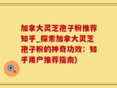 加拿大灵芝孢子粉推荐知乎_探索加拿大灵芝孢子粉的神奇功效：知乎用户推荐指南)