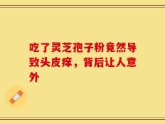 吃了灵芝孢子粉竟然导致头皮痒，背后让人意外