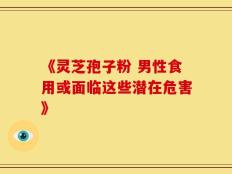 《灵芝孢子粉 男性食用或面临这些潜在危害》