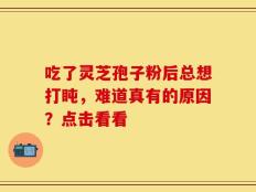 吃了灵芝孢子粉后总想打盹，难道真有的原因？点击看看