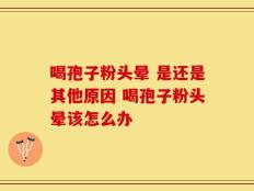 喝孢子粉头晕 是还是其他原因 喝孢子粉头晕该怎么办
