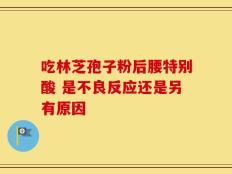 吃林芝孢子粉后腰特别酸 是不良反应还是另有原因
